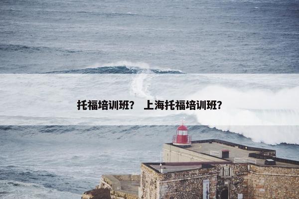 托福培训班？ 上海托福培训班？