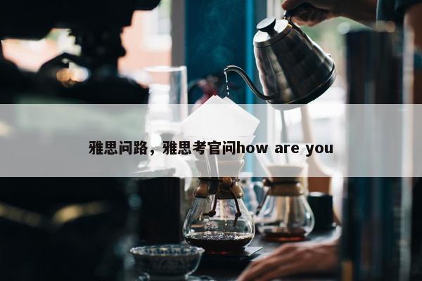 雅思问路，雅思考官问how are you