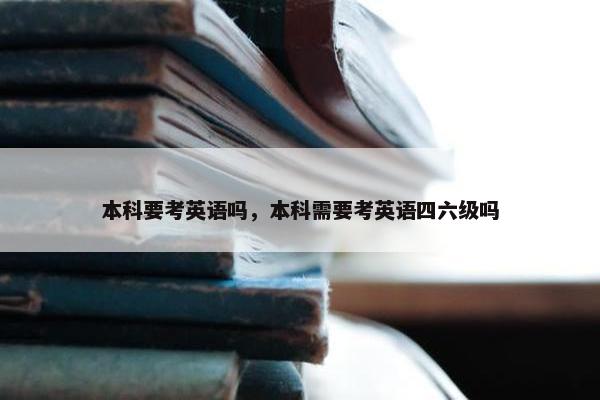 本科要考英语吗，本科需要考英语四六级吗