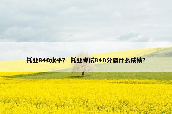 托业840水平？ 托业考试840分属什么成绩？