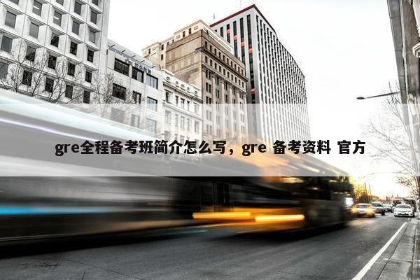 gre全程备考班简介怎么写，gre 备考资料 官方