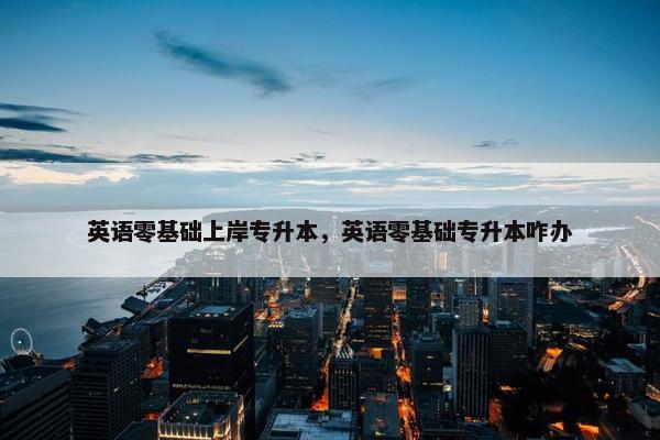 英语零基础上岸专升本，英语零基础专升本咋办