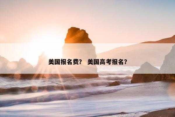 美国报名费？ 美国高考报名？