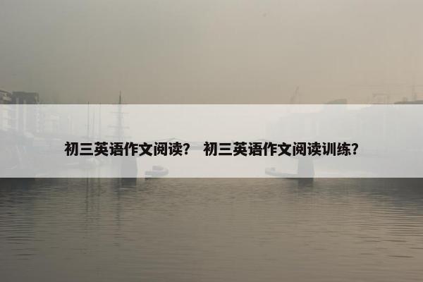 初三英语作文阅读？ 初三英语作文阅读训练？