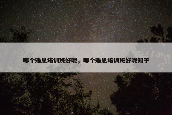 哪个雅思培训班好呢，哪个雅思培训班好呢知乎