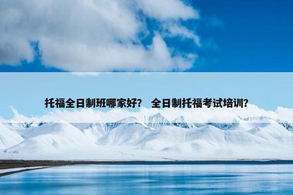 托福全日制班哪家好？ 全日制托福考试培训？