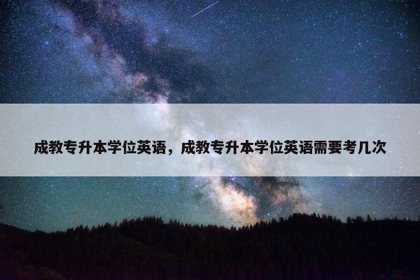 成教专升本学位英语，成教专升本学位英语需要考几次