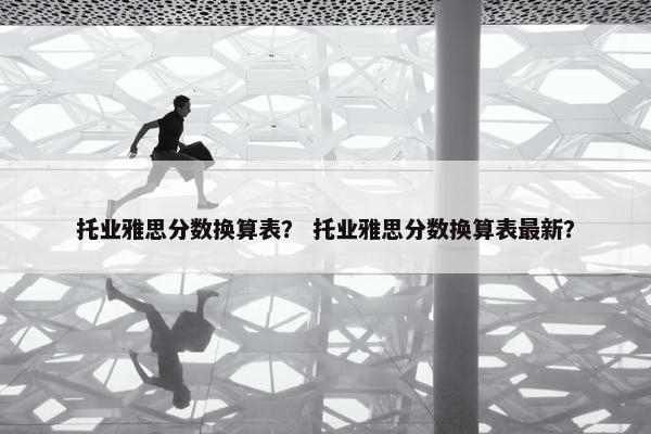 托业雅思分数换算表？ 托业雅思分数换算表最新？