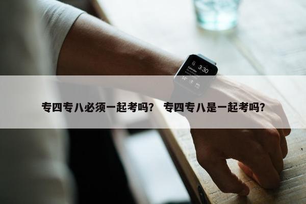 专四专八必须一起考吗？ 专四专八是一起考吗？