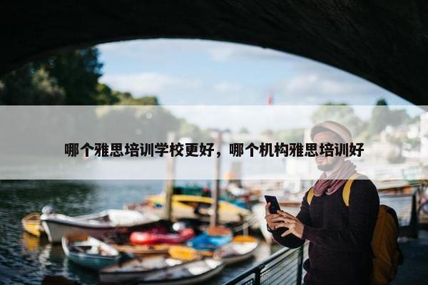哪个雅思培训学校更好，哪个机构雅思培训好
