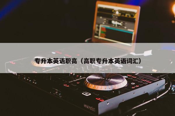 专升本英语职高（高职专升本英语词汇）
