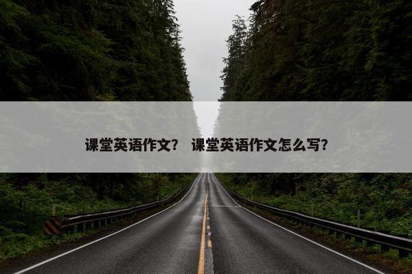 课堂英语作文？ 课堂英语作文怎么写？