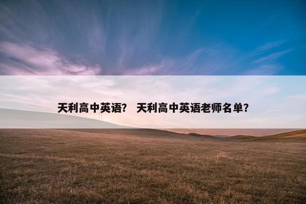 天利高中英语？ 天利高中英语老师名单？