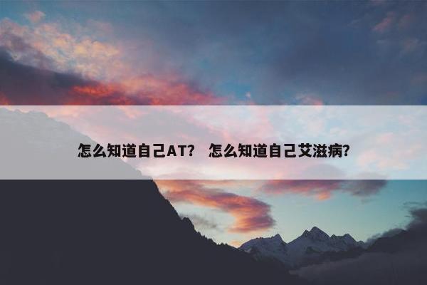 怎么知道自己AT？ 怎么知道自己艾滋病？