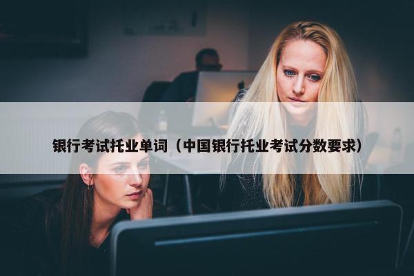 银行考试托业单词（中国银行托业考试分数要求）