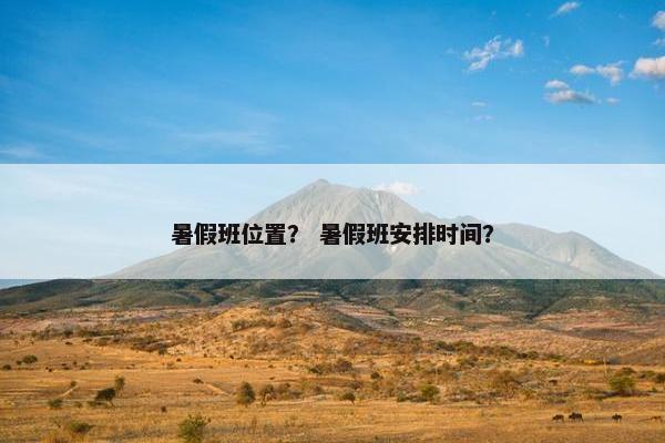 暑假班位置？ 暑假班安排时间？