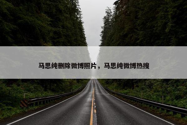 马思纯删除微博照片，马思纯微博热搜