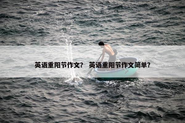 英语重阳节作文？ 英语重阳节作文简单？