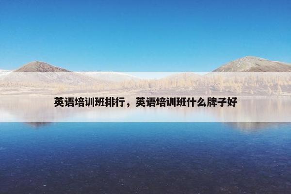 英语培训班排行，英语培训班什么牌子好
