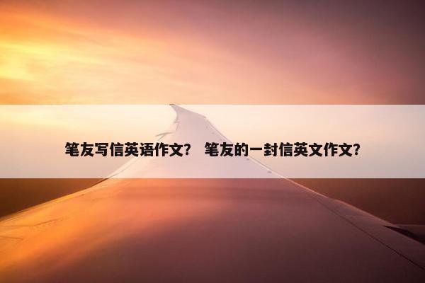 笔友写信英语作文？ 笔友的一封信英文作文？