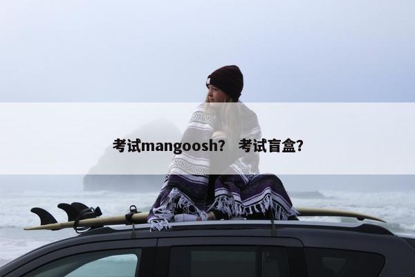 考试mangoosh？ 考试盲盒？