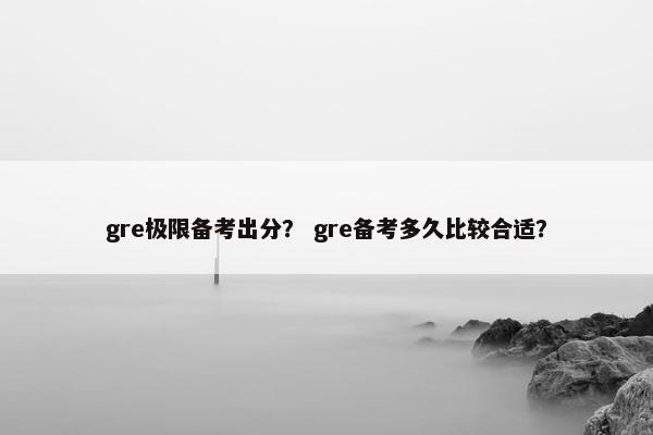 gre极限备考出分？ gre备考多久比较合适？