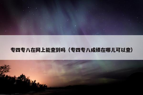 专四专八在网上能查到吗（专四专八成绩在哪儿可以查）
