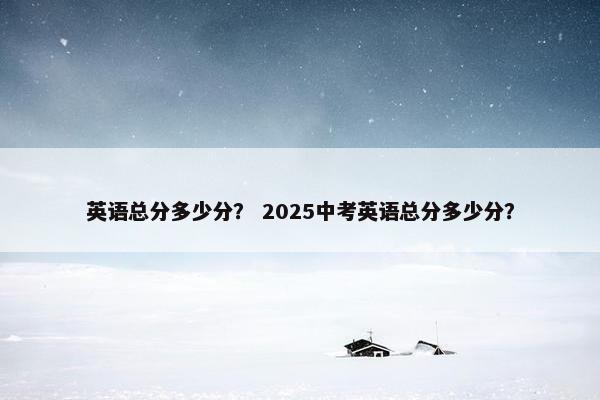 英语总分多少分？ 2025中考英语总分多少分？