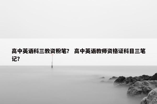 高中英语科三教资粉笔？ 高中英语教师资格证科目三笔记？