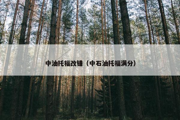 中油托福改错（中石油托福满分）