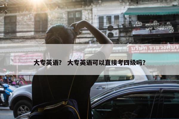 大专英语？ 大专英语可以直接考四级吗？