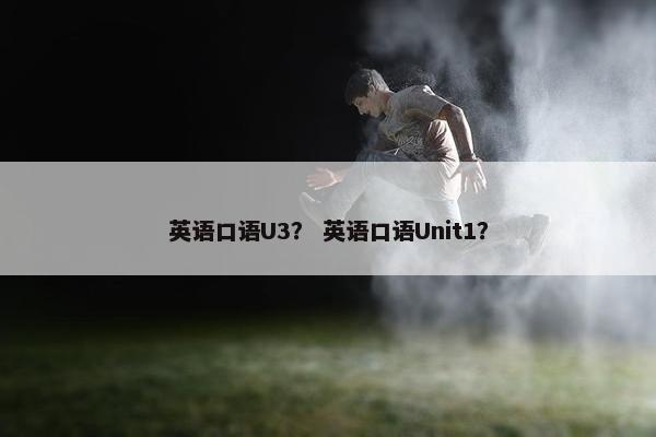 英语口语U3？ 英语口语Unit1？