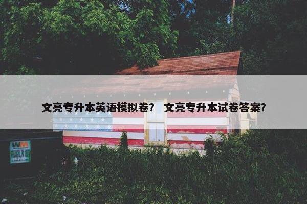 文亮专升本英语模拟卷？ 文亮专升本试卷答案？