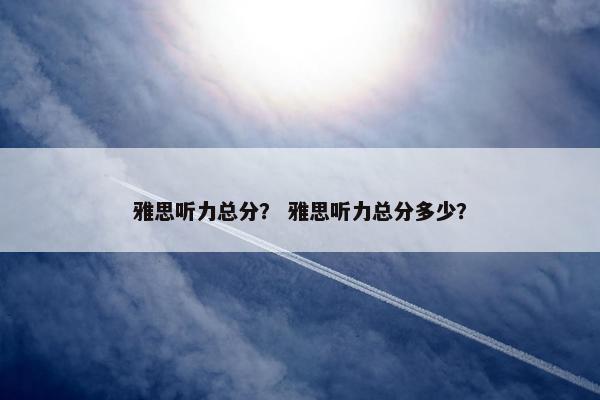 雅思听力总分？ 雅思听力总分多少？