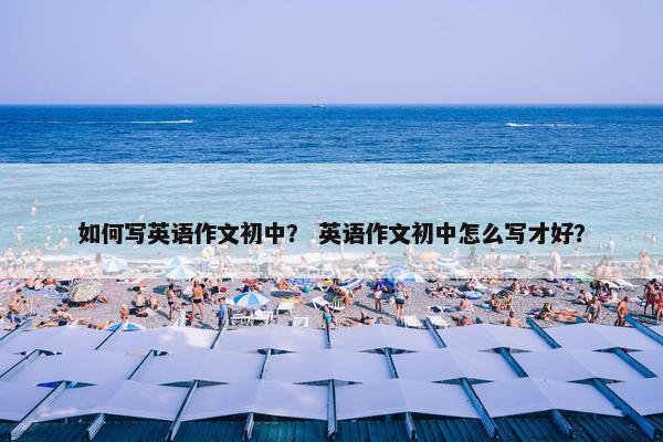 如何写英语作文初中？ 英语作文初中怎么写才好？