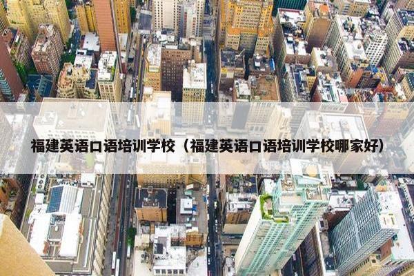福建英语口语培训学校（福建英语口语培训学校哪家好）