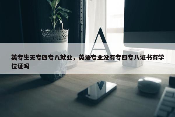英专生无专四专八就业，英语专业没有专四专八证书有学位证吗