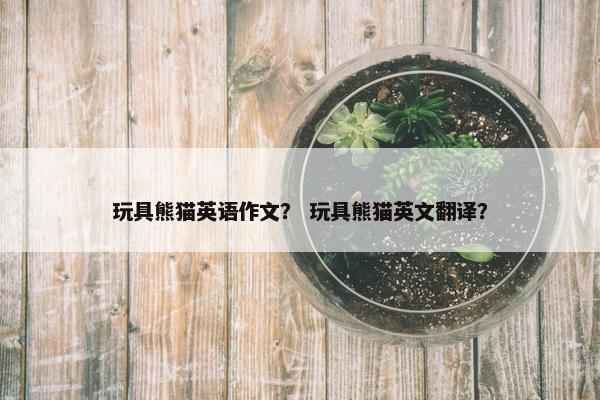 玩具熊猫英语作文？ 玩具熊猫英文翻译？