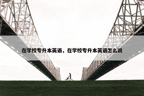 在学校专升本英语，在学校专升本英语怎么说
