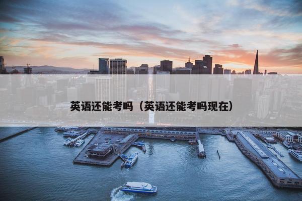 英语还能考吗（英语还能考吗现在）