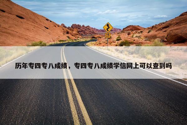 历年专四专八成绩，专四专八成绩学信网上可以查到吗