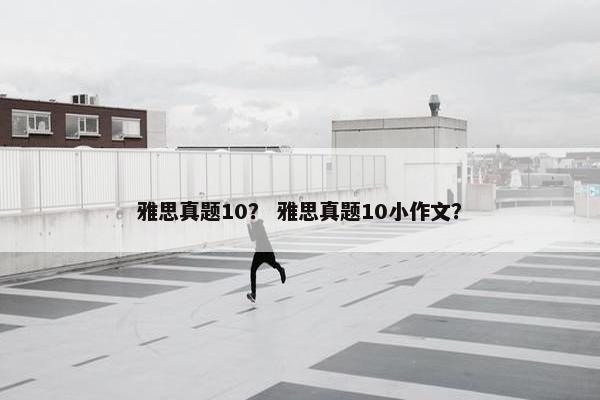 雅思真题10？ 雅思真题10小作文？
