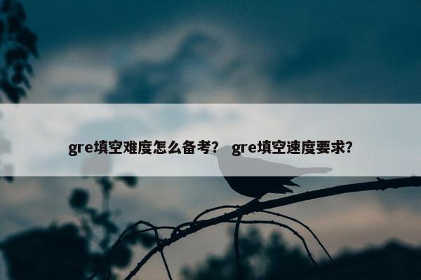 gre填空难度怎么备考？ gre填空速度要求？