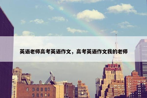 英语老师高考英语作文，高考英语作文我的老师