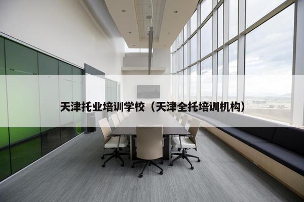 天津托业培训学校（天津全托培训机构）