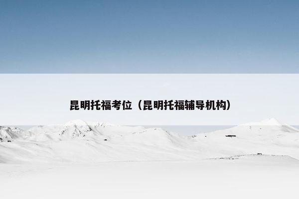昆明托福考位（昆明托福辅导机构）
