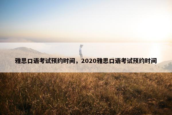 雅思口语考试预约时间，2020雅思口语考试预约时间