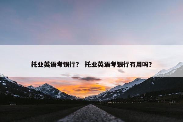 托业英语考银行？ 托业英语考银行有用吗？