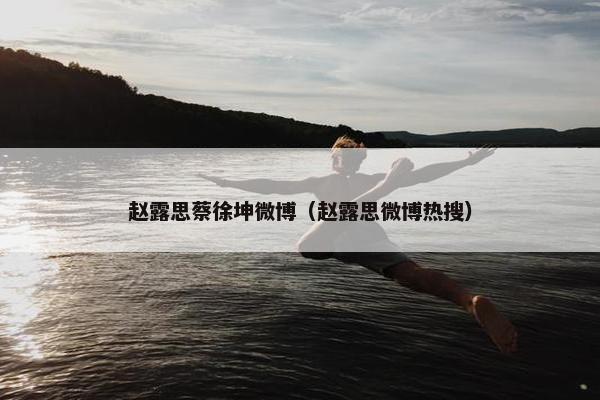 赵露思蔡徐坤微博（赵露思微博热搜）