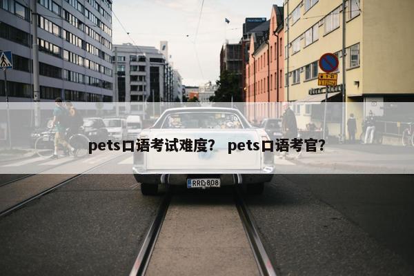pets口语考试难度？ pets口语考官？